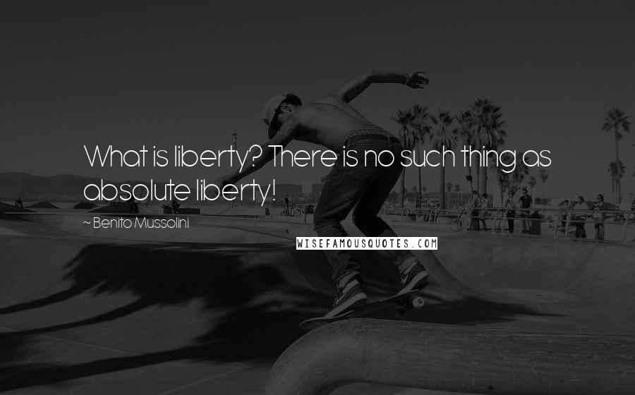 Benito Mussolini Quotes: What is liberty? There is no such thing as absolute liberty!