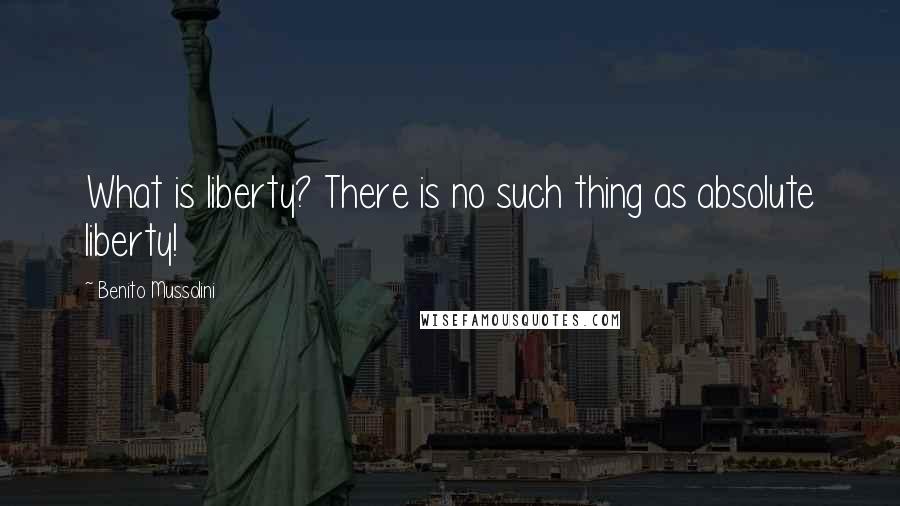 Benito Mussolini Quotes: What is liberty? There is no such thing as absolute liberty!