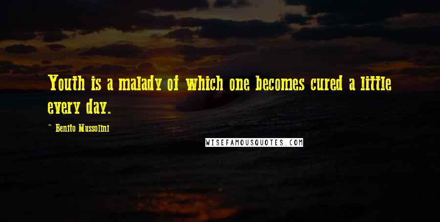 Benito Mussolini Quotes: Youth is a malady of which one becomes cured a little every day.