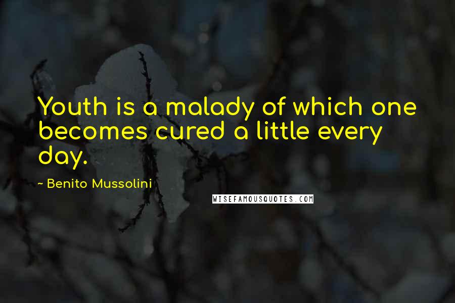 Benito Mussolini Quotes: Youth is a malady of which one becomes cured a little every day.