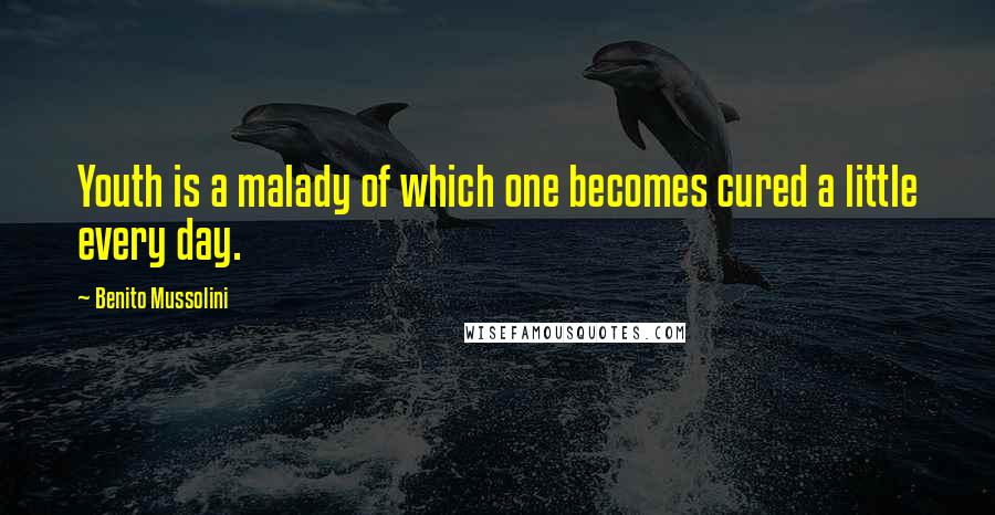 Benito Mussolini Quotes: Youth is a malady of which one becomes cured a little every day.