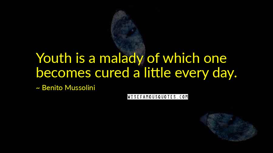 Benito Mussolini Quotes: Youth is a malady of which one becomes cured a little every day.