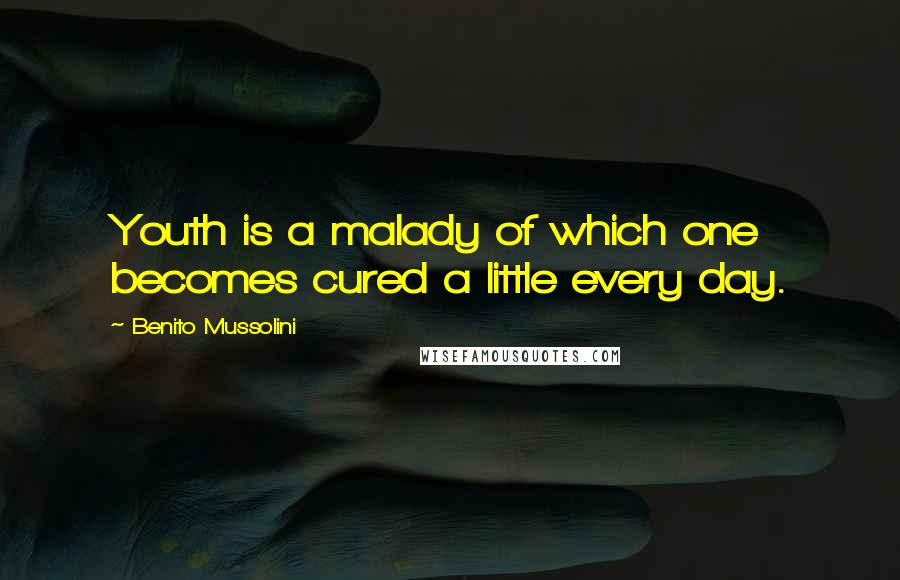 Benito Mussolini Quotes: Youth is a malady of which one becomes cured a little every day.