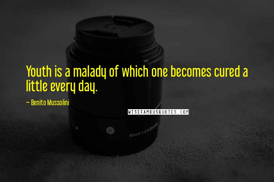 Benito Mussolini Quotes: Youth is a malady of which one becomes cured a little every day.