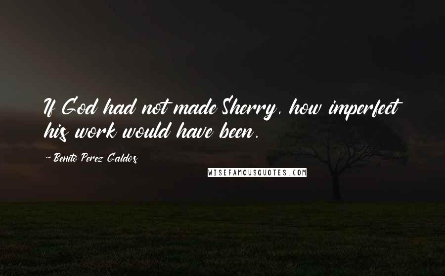 Benito Perez Galdos Quotes: If God had not made Sherry, how imperfect his work would have been.