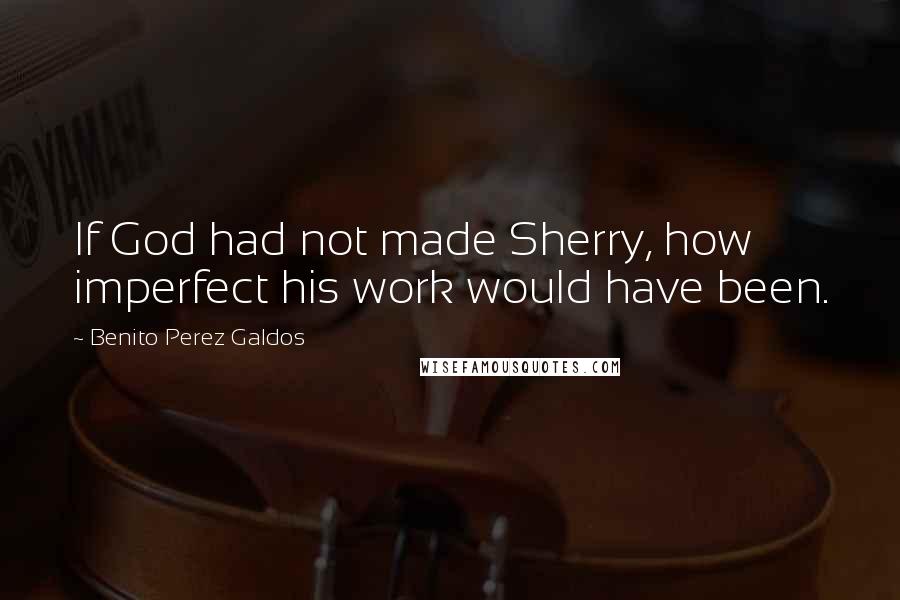 Benito Perez Galdos Quotes: If God had not made Sherry, how imperfect his work would have been.