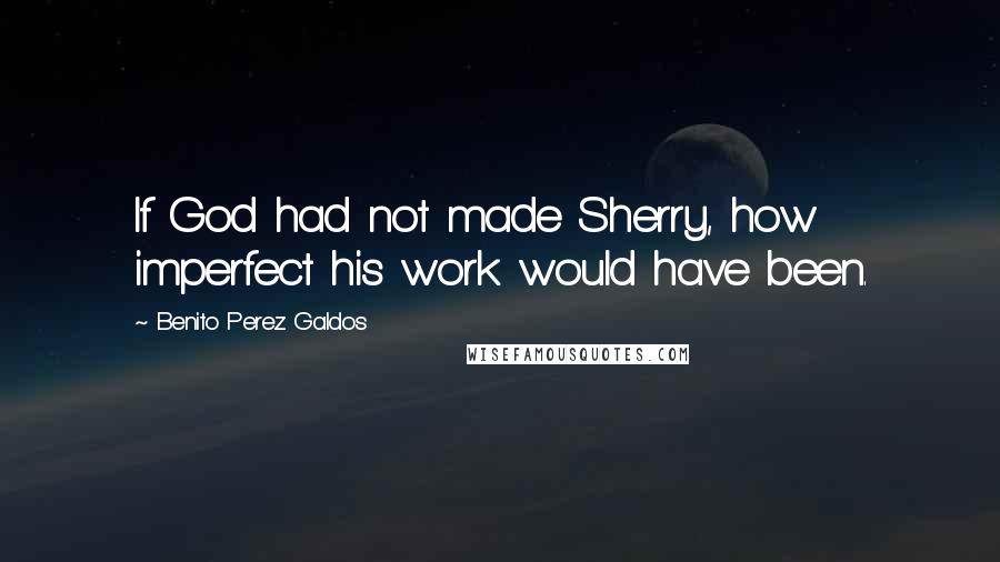 Benito Perez Galdos Quotes: If God had not made Sherry, how imperfect his work would have been.
