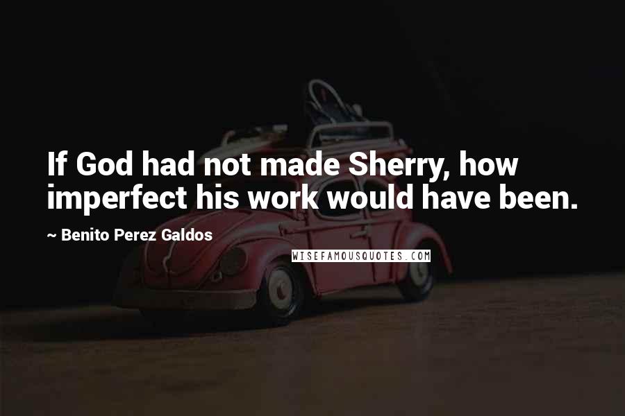 Benito Perez Galdos Quotes: If God had not made Sherry, how imperfect his work would have been.
