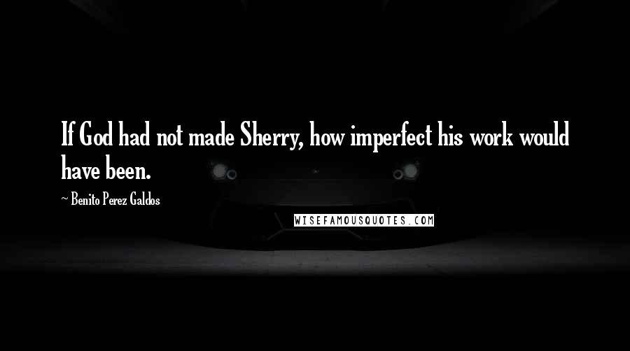 Benito Perez Galdos Quotes: If God had not made Sherry, how imperfect his work would have been.