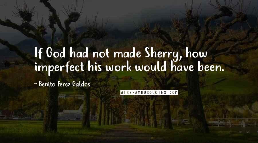 Benito Perez Galdos Quotes: If God had not made Sherry, how imperfect his work would have been.