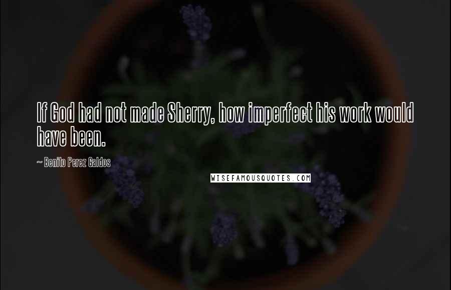 Benito Perez Galdos Quotes: If God had not made Sherry, how imperfect his work would have been.