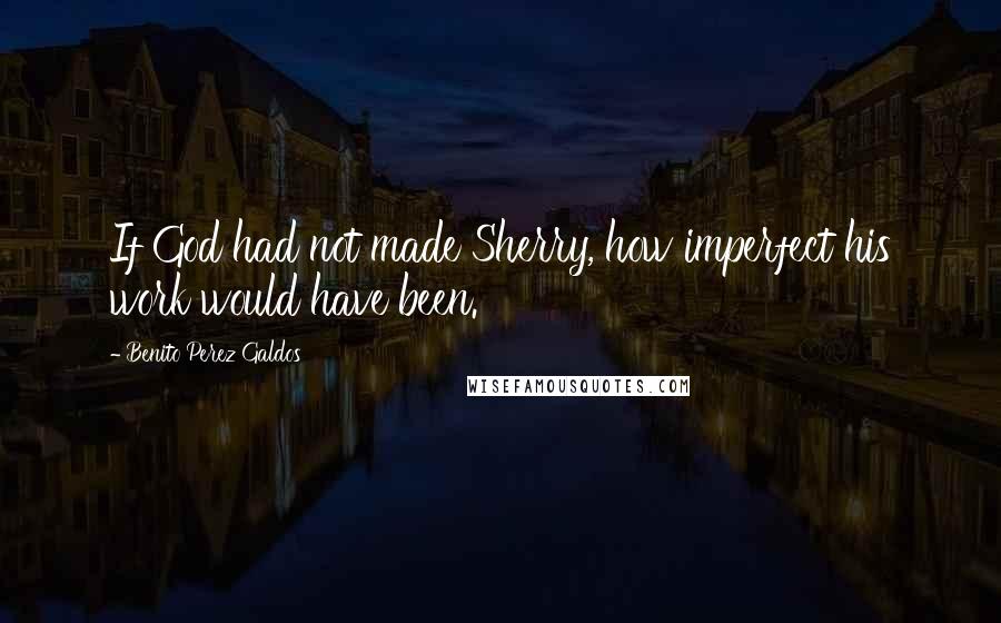 Benito Perez Galdos Quotes: If God had not made Sherry, how imperfect his work would have been.