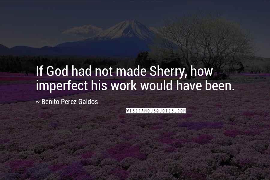 Benito Perez Galdos Quotes: If God had not made Sherry, how imperfect his work would have been.