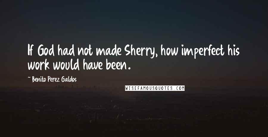Benito Perez Galdos Quotes: If God had not made Sherry, how imperfect his work would have been.
