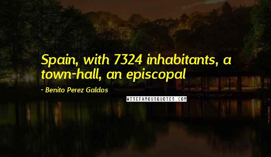 Benito Perez Galdos Quotes: Spain, with 7324 inhabitants, a town-hall, an episcopal