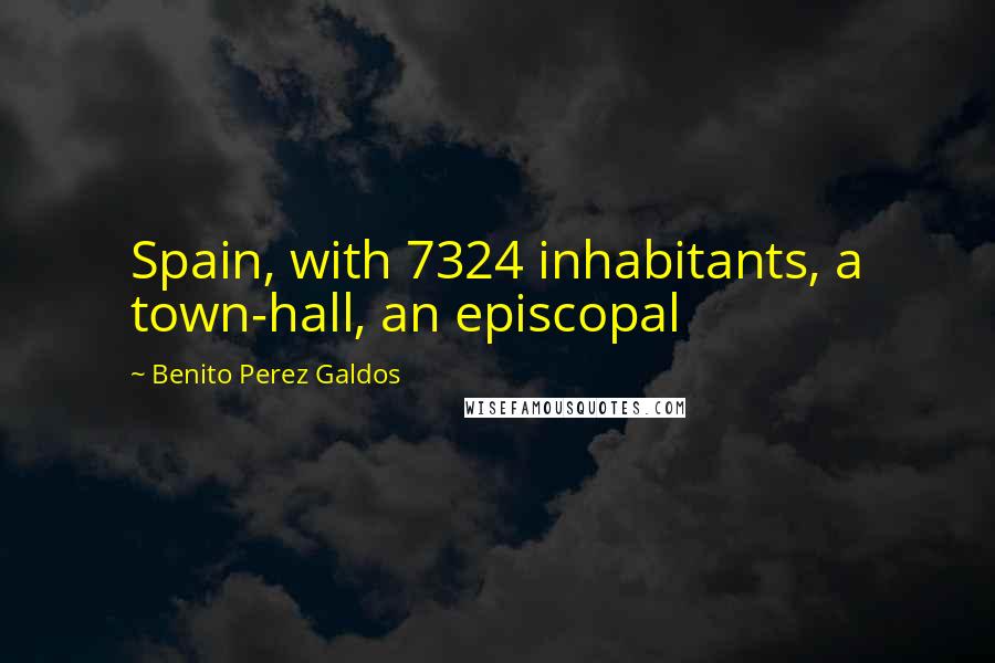 Benito Perez Galdos Quotes: Spain, with 7324 inhabitants, a town-hall, an episcopal