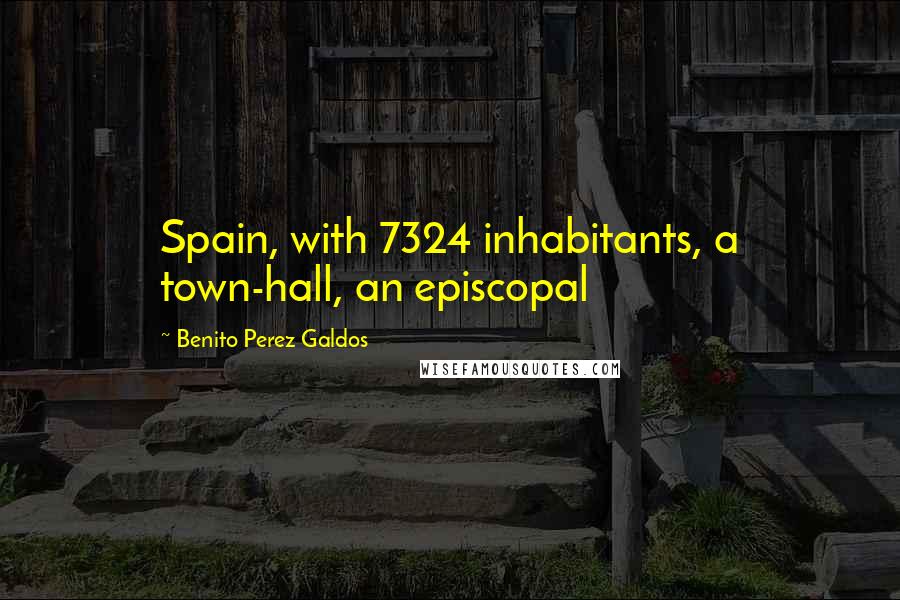 Benito Perez Galdos Quotes: Spain, with 7324 inhabitants, a town-hall, an episcopal