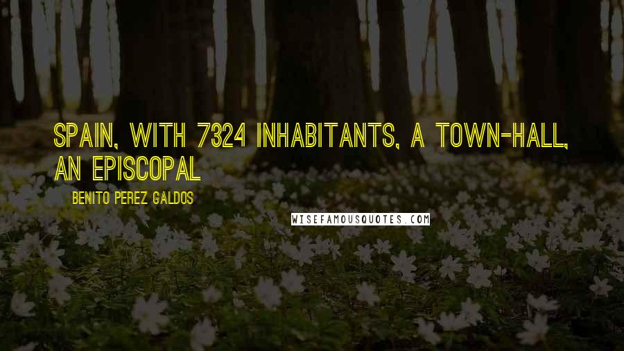 Benito Perez Galdos Quotes: Spain, with 7324 inhabitants, a town-hall, an episcopal