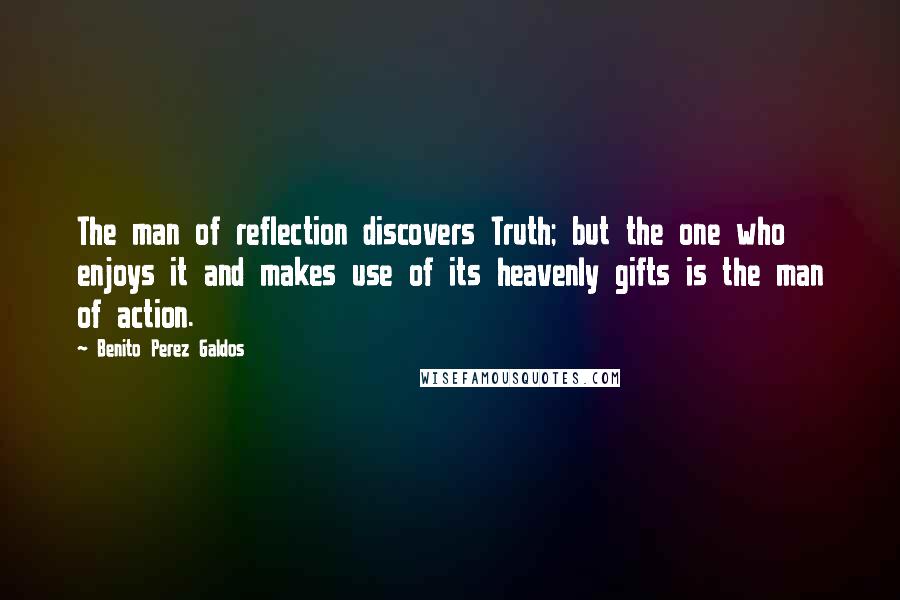 Benito Perez Galdos Quotes: The man of reflection discovers Truth; but the one who enjoys it and makes use of its heavenly gifts is the man of action.