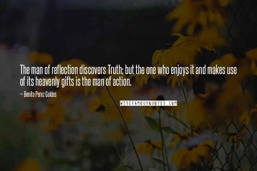 Benito Perez Galdos Quotes: The man of reflection discovers Truth; but the one who enjoys it and makes use of its heavenly gifts is the man of action.