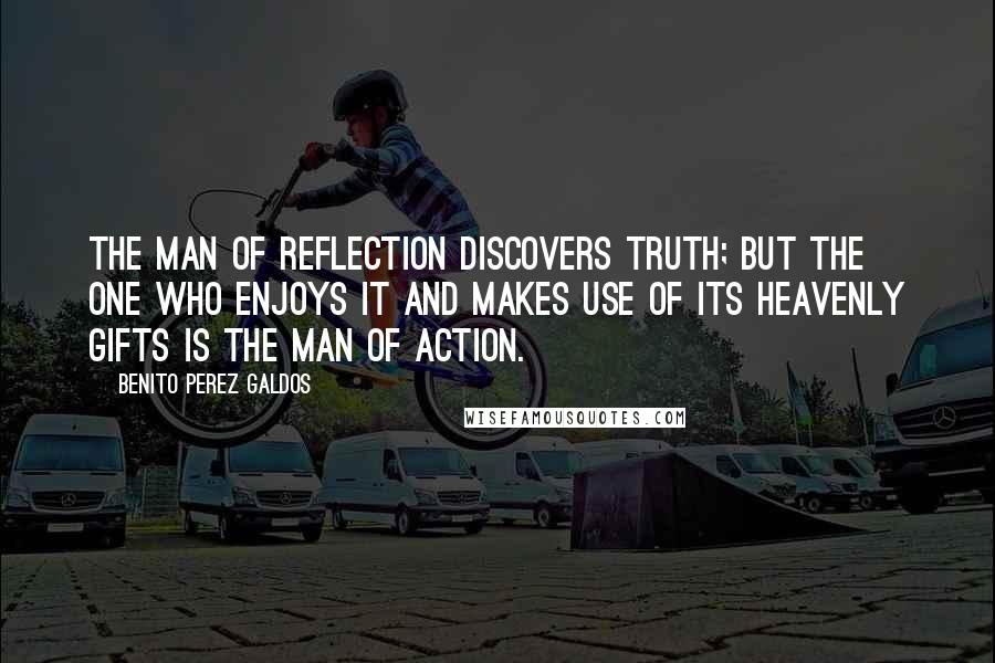 Benito Perez Galdos Quotes: The man of reflection discovers Truth; but the one who enjoys it and makes use of its heavenly gifts is the man of action.