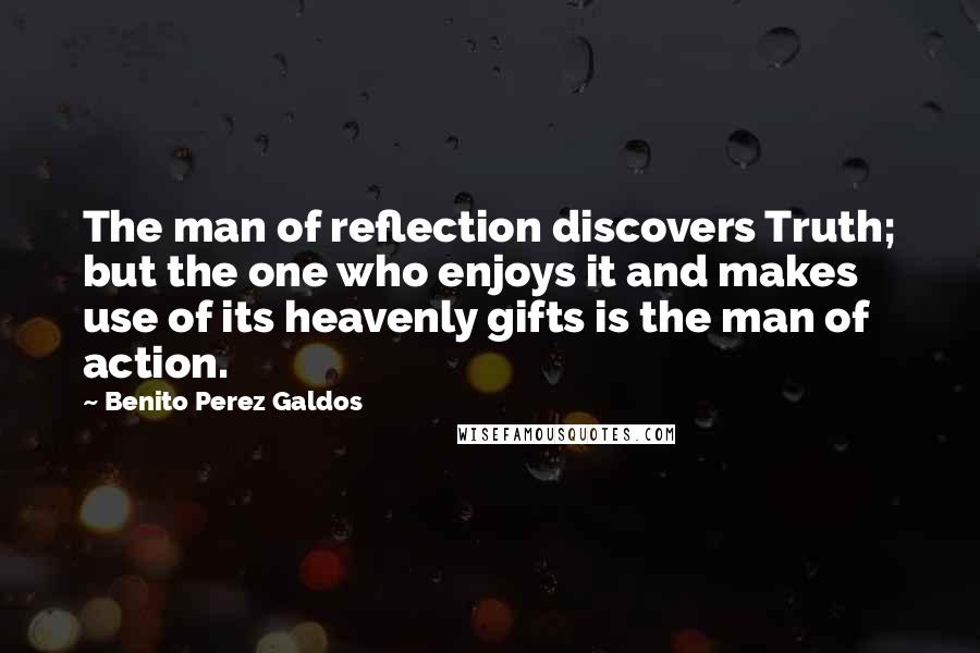 Benito Perez Galdos Quotes: The man of reflection discovers Truth; but the one who enjoys it and makes use of its heavenly gifts is the man of action.