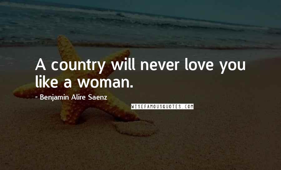 Benjamin Alire Saenz Quotes: A country will never love you like a woman.