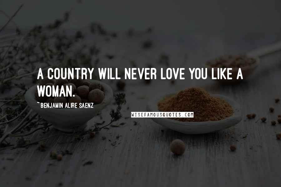 Benjamin Alire Saenz Quotes: A country will never love you like a woman.