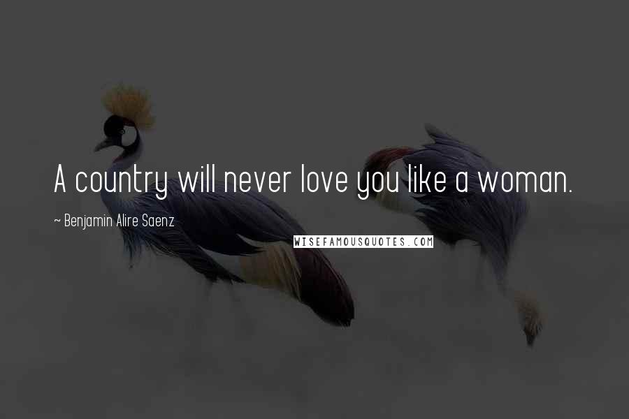 Benjamin Alire Saenz Quotes: A country will never love you like a woman.