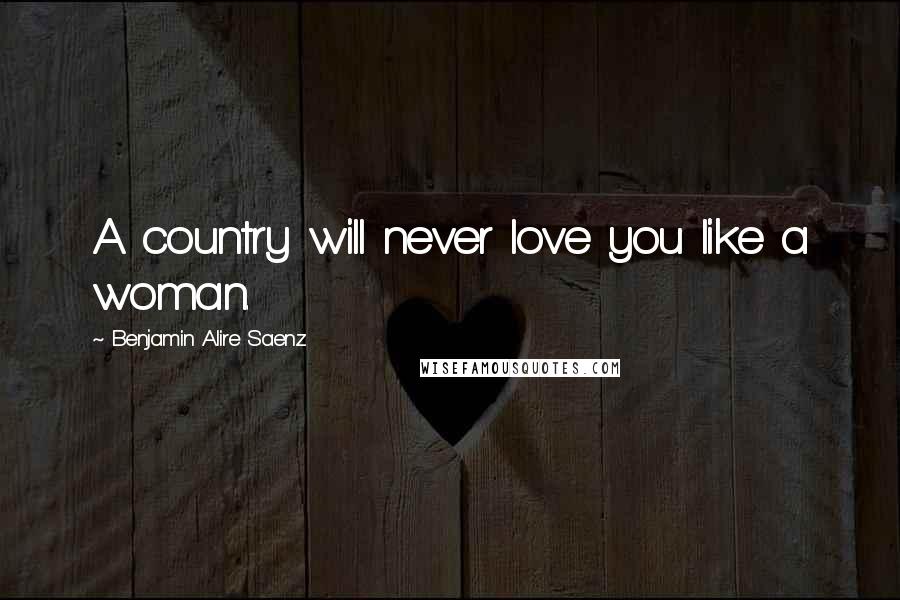 Benjamin Alire Saenz Quotes: A country will never love you like a woman.