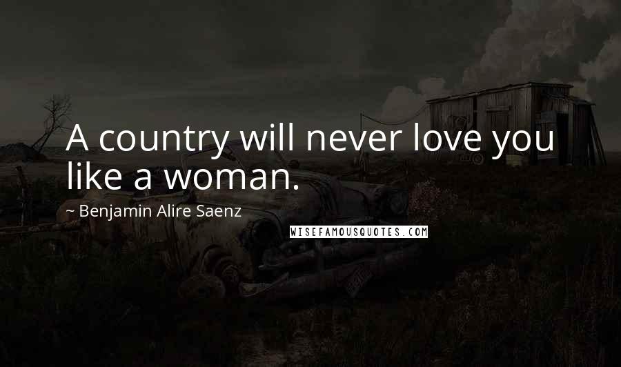 Benjamin Alire Saenz Quotes: A country will never love you like a woman.