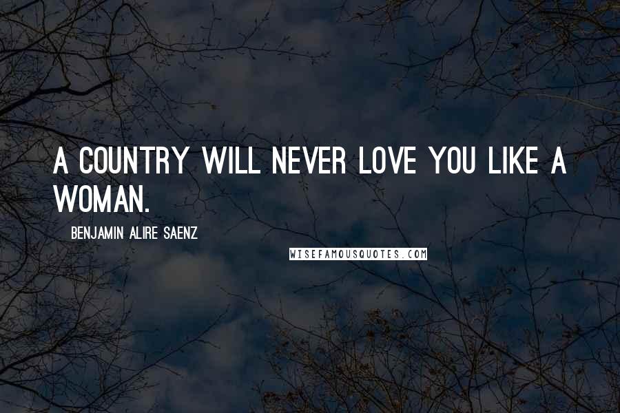 Benjamin Alire Saenz Quotes: A country will never love you like a woman.