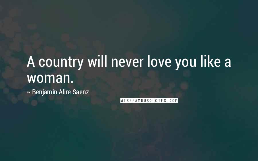 Benjamin Alire Saenz Quotes: A country will never love you like a woman.