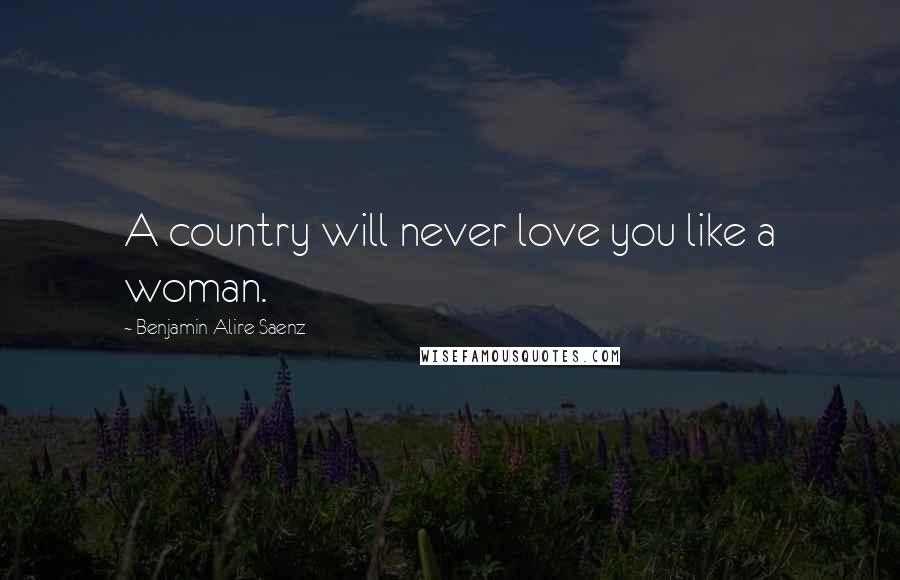 Benjamin Alire Saenz Quotes: A country will never love you like a woman.