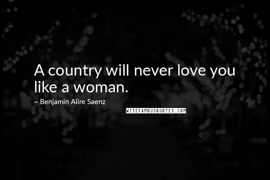 Benjamin Alire Saenz Quotes: A country will never love you like a woman.