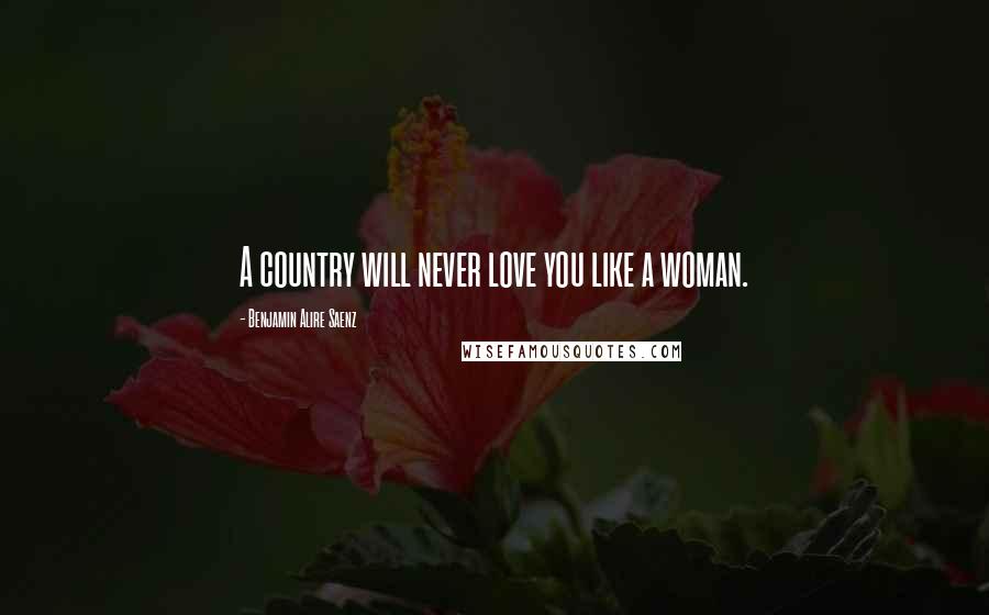 Benjamin Alire Saenz Quotes: A country will never love you like a woman.