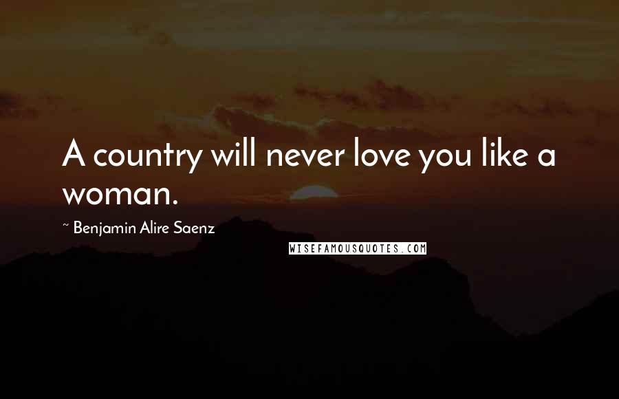 Benjamin Alire Saenz Quotes: A country will never love you like a woman.