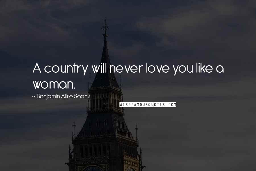 Benjamin Alire Saenz Quotes: A country will never love you like a woman.