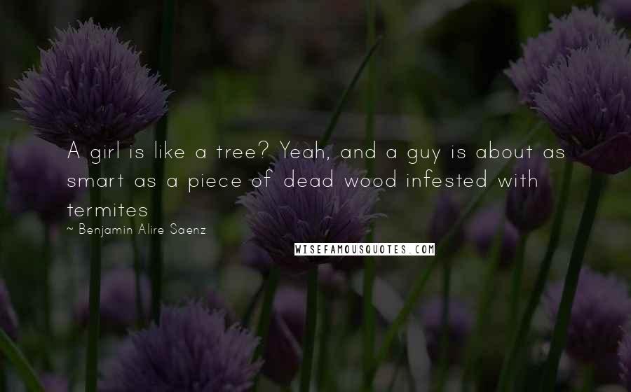 Benjamin Alire Saenz Quotes: A girl is like a tree? Yeah, and a guy is about as smart as a piece of dead wood infested with termites