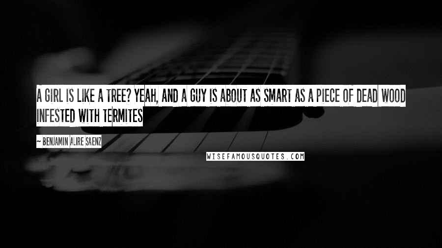 Benjamin Alire Saenz Quotes: A girl is like a tree? Yeah, and a guy is about as smart as a piece of dead wood infested with termites