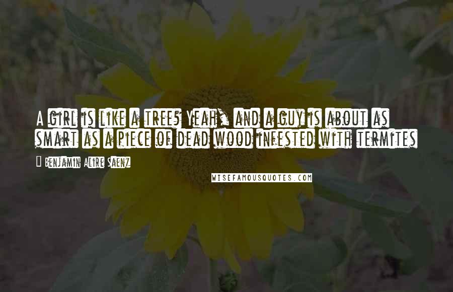 Benjamin Alire Saenz Quotes: A girl is like a tree? Yeah, and a guy is about as smart as a piece of dead wood infested with termites