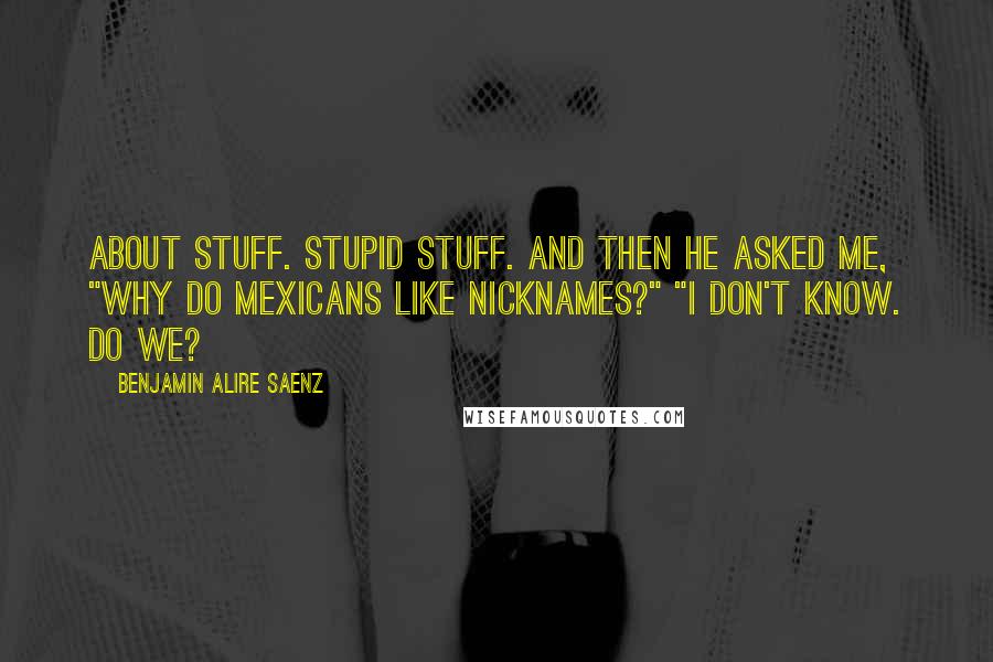 Benjamin Alire Saenz Quotes: About stuff. Stupid stuff. And then he asked me, "Why do Mexicans like nicknames?" "I don't know. Do we?