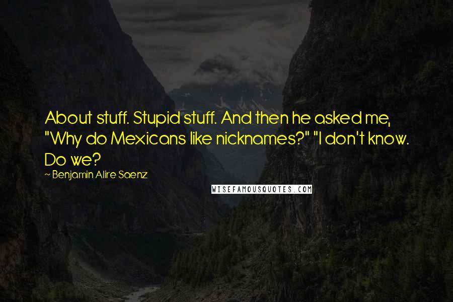 Benjamin Alire Saenz Quotes: About stuff. Stupid stuff. And then he asked me, "Why do Mexicans like nicknames?" "I don't know. Do we?