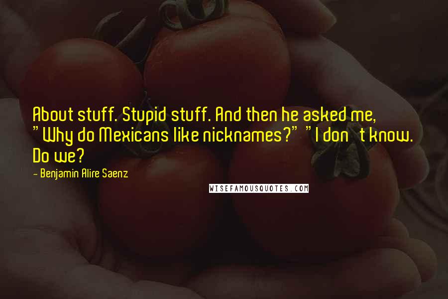 Benjamin Alire Saenz Quotes: About stuff. Stupid stuff. And then he asked me, "Why do Mexicans like nicknames?" "I don't know. Do we?