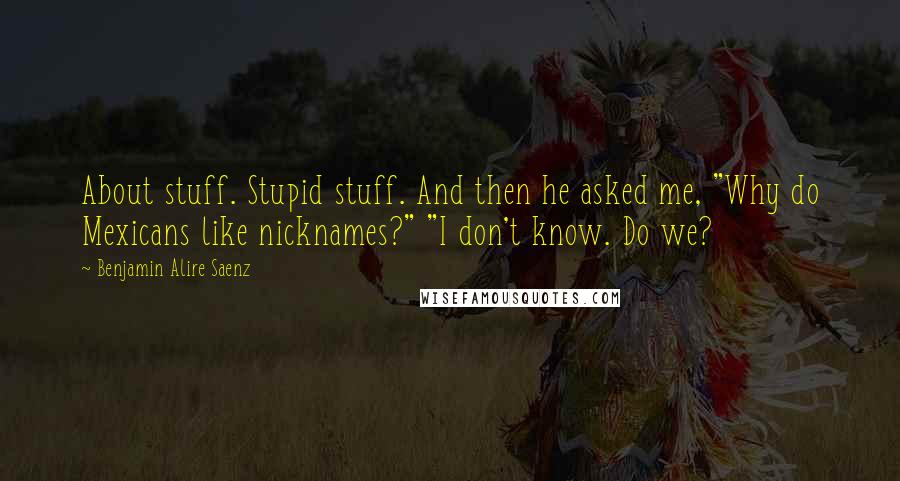 Benjamin Alire Saenz Quotes: About stuff. Stupid stuff. And then he asked me, "Why do Mexicans like nicknames?" "I don't know. Do we?