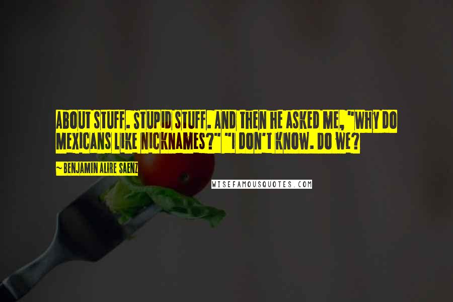 Benjamin Alire Saenz Quotes: About stuff. Stupid stuff. And then he asked me, "Why do Mexicans like nicknames?" "I don't know. Do we?
