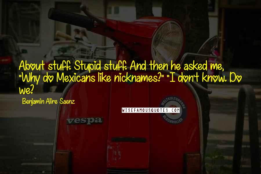 Benjamin Alire Saenz Quotes: About stuff. Stupid stuff. And then he asked me, "Why do Mexicans like nicknames?" "I don't know. Do we?