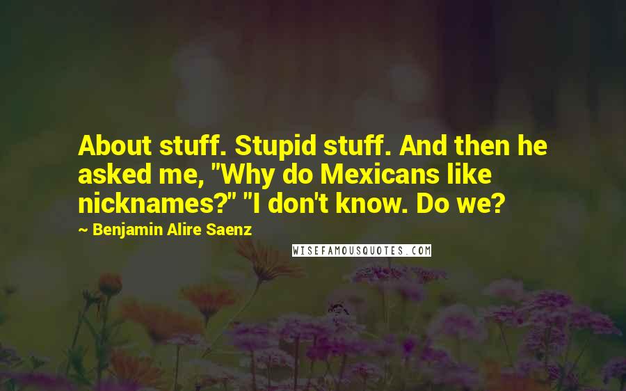 Benjamin Alire Saenz Quotes: About stuff. Stupid stuff. And then he asked me, "Why do Mexicans like nicknames?" "I don't know. Do we?