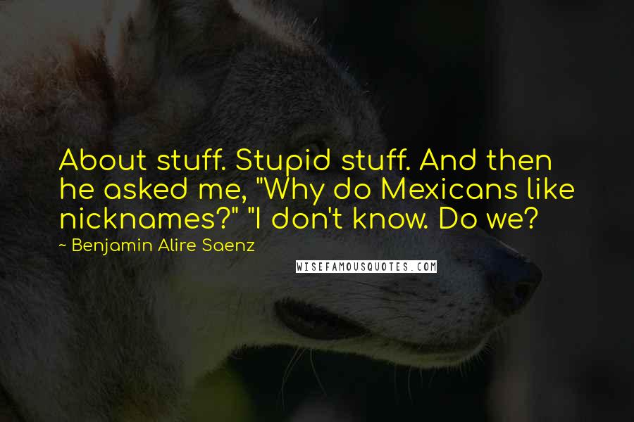 Benjamin Alire Saenz Quotes: About stuff. Stupid stuff. And then he asked me, "Why do Mexicans like nicknames?" "I don't know. Do we?