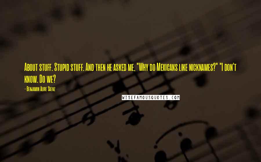Benjamin Alire Saenz Quotes: About stuff. Stupid stuff. And then he asked me, "Why do Mexicans like nicknames?" "I don't know. Do we?